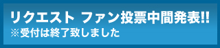 リクエスト ファン投票結果発表!!